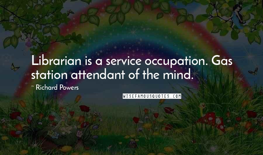 Richard Powers Quotes: Librarian is a service occupation. Gas station attendant of the mind.