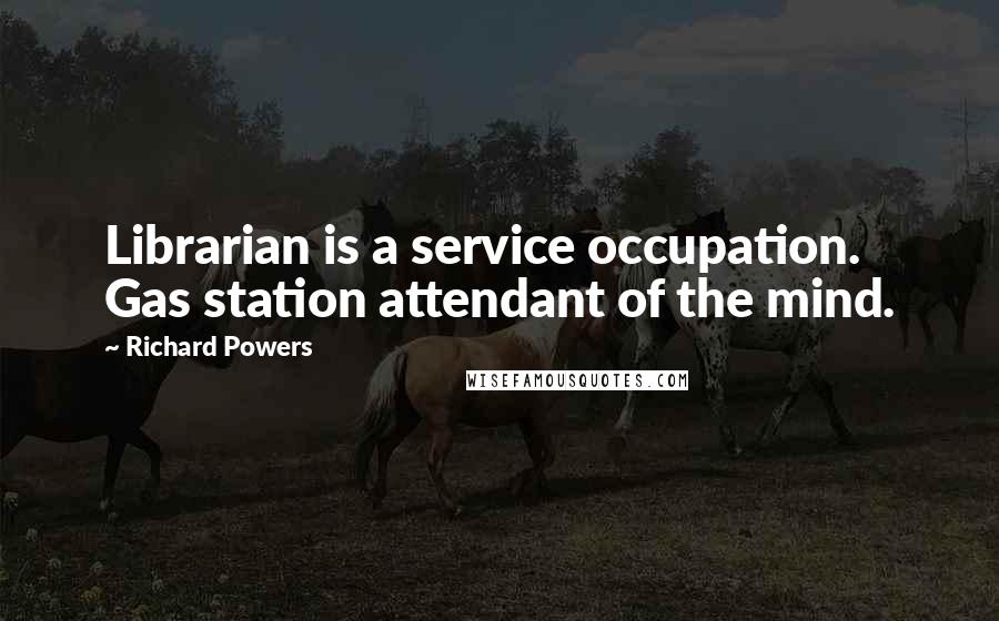 Richard Powers Quotes: Librarian is a service occupation. Gas station attendant of the mind.