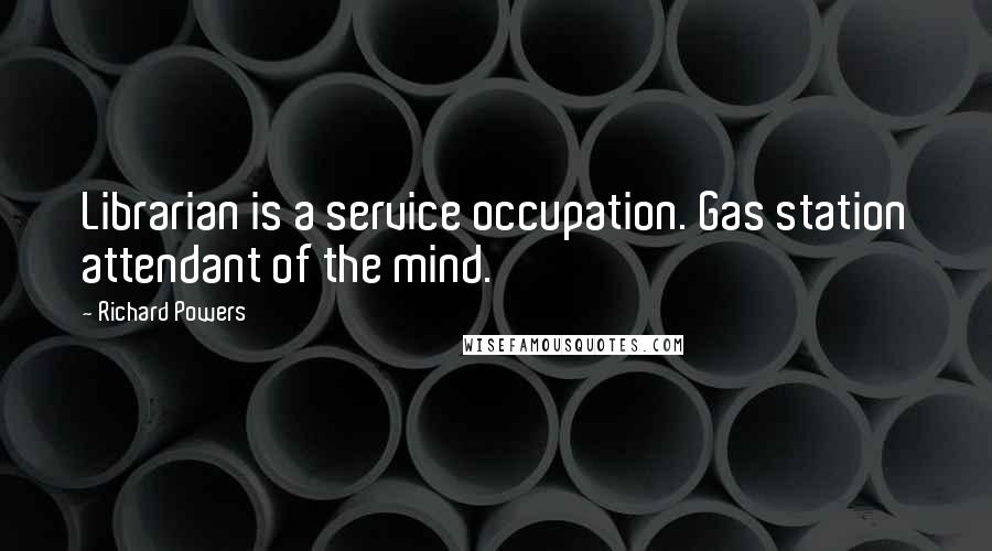 Richard Powers Quotes: Librarian is a service occupation. Gas station attendant of the mind.