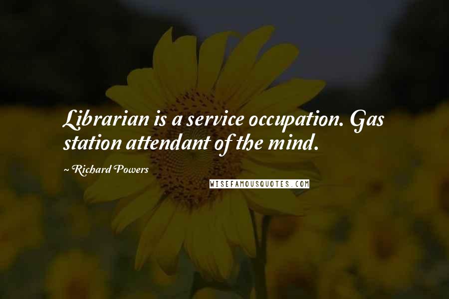 Richard Powers Quotes: Librarian is a service occupation. Gas station attendant of the mind.