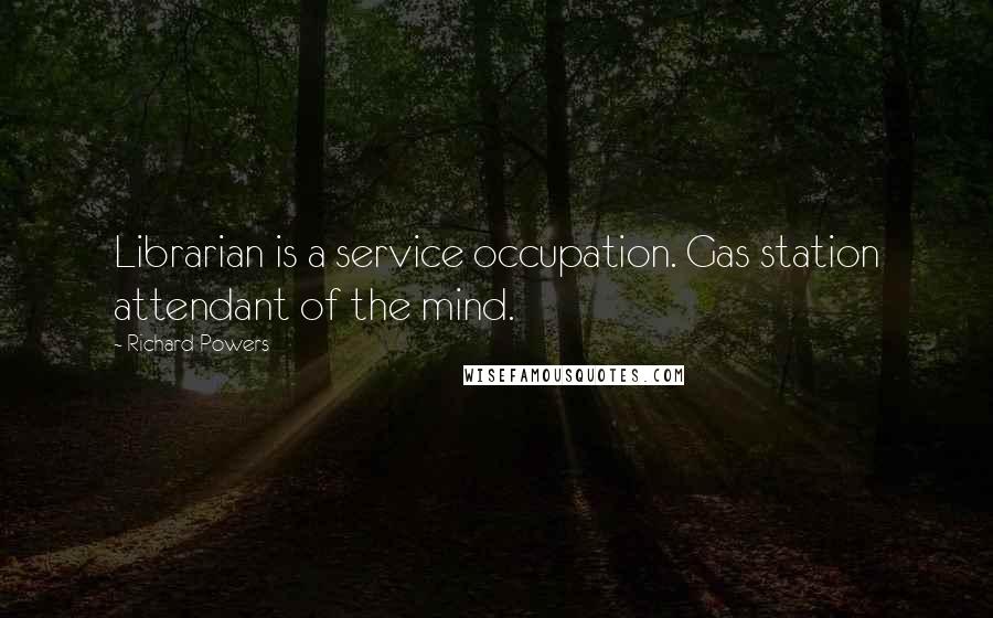 Richard Powers Quotes: Librarian is a service occupation. Gas station attendant of the mind.