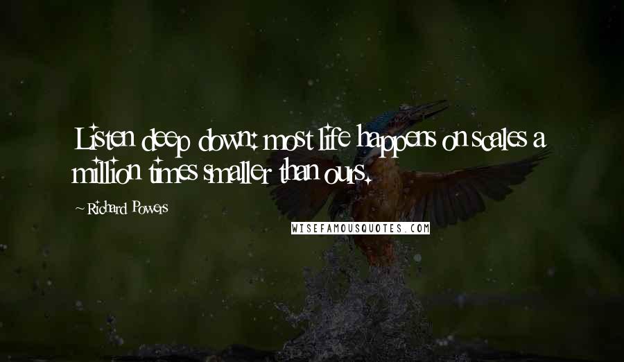 Richard Powers Quotes: Listen deep down: most life happens on scales a million times smaller than ours.