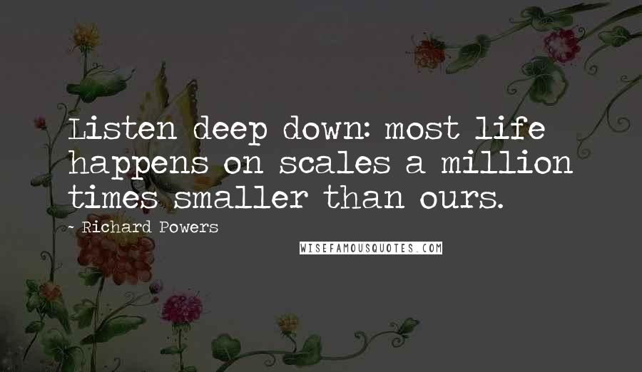 Richard Powers Quotes: Listen deep down: most life happens on scales a million times smaller than ours.