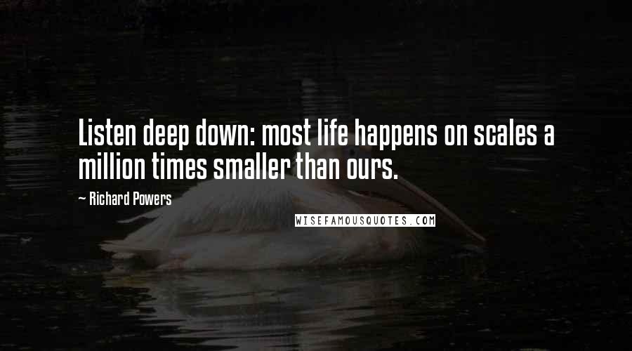 Richard Powers Quotes: Listen deep down: most life happens on scales a million times smaller than ours.