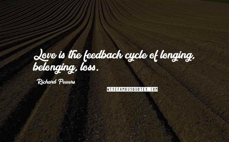 Richard Powers Quotes: Love is the feedback cycle of longing, belonging, loss.