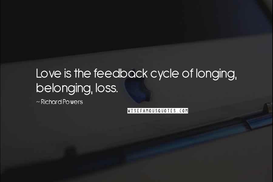 Richard Powers Quotes: Love is the feedback cycle of longing, belonging, loss.