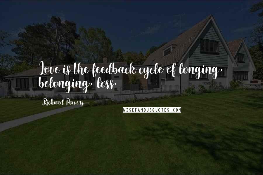 Richard Powers Quotes: Love is the feedback cycle of longing, belonging, loss.