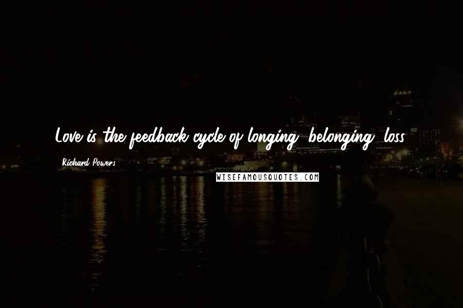 Richard Powers Quotes: Love is the feedback cycle of longing, belonging, loss.