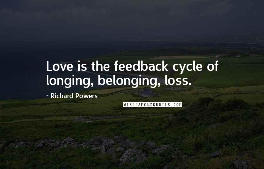 Richard Powers Quotes: Love is the feedback cycle of longing, belonging, loss.