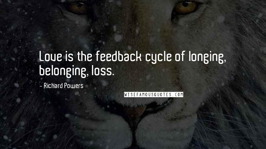 Richard Powers Quotes: Love is the feedback cycle of longing, belonging, loss.