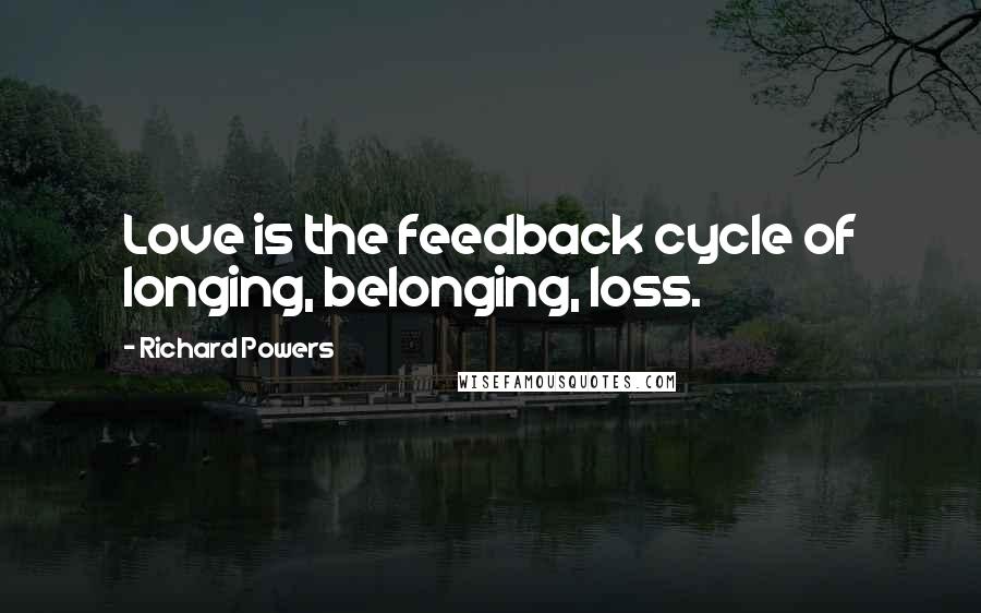 Richard Powers Quotes: Love is the feedback cycle of longing, belonging, loss.