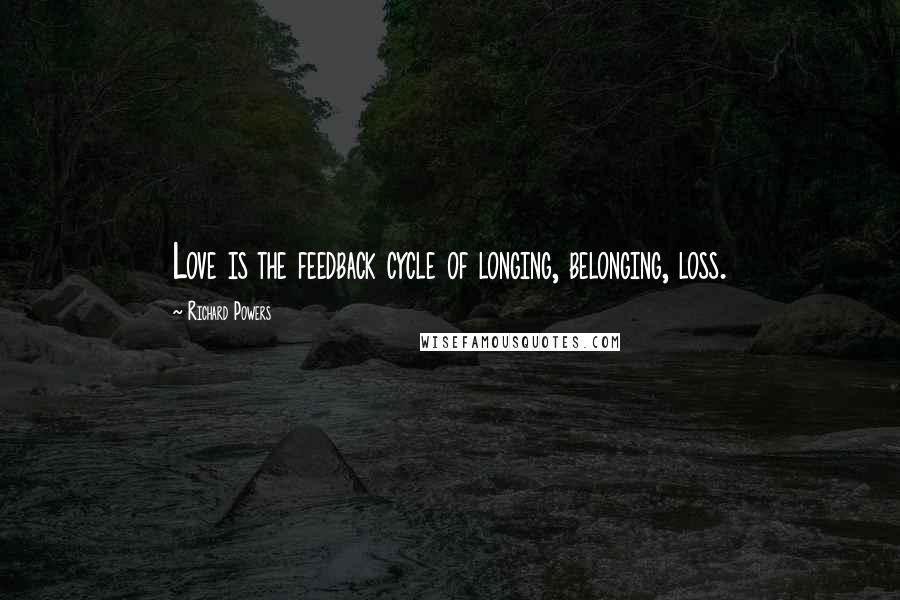 Richard Powers Quotes: Love is the feedback cycle of longing, belonging, loss.