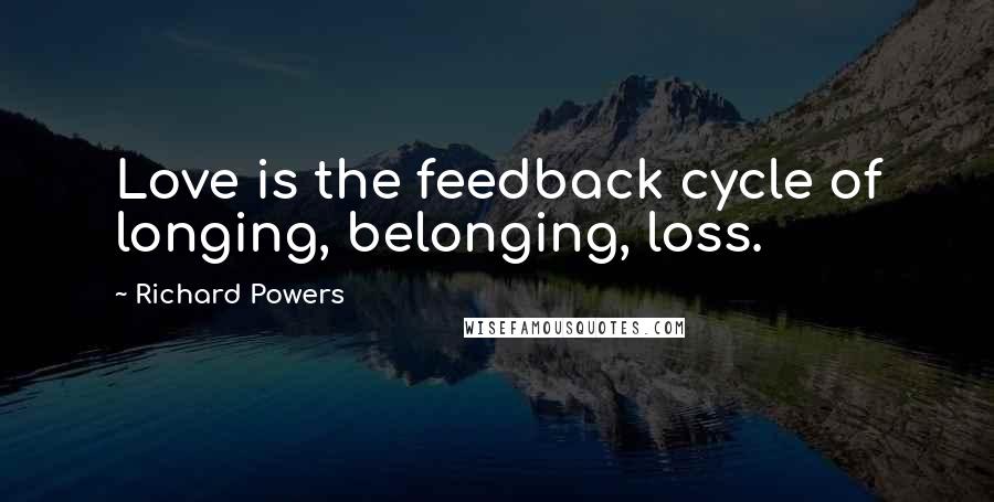 Richard Powers Quotes: Love is the feedback cycle of longing, belonging, loss.