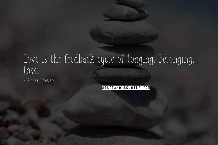 Richard Powers Quotes: Love is the feedback cycle of longing, belonging, loss.