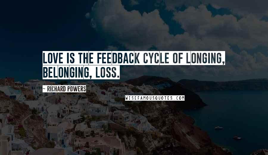 Richard Powers Quotes: Love is the feedback cycle of longing, belonging, loss.