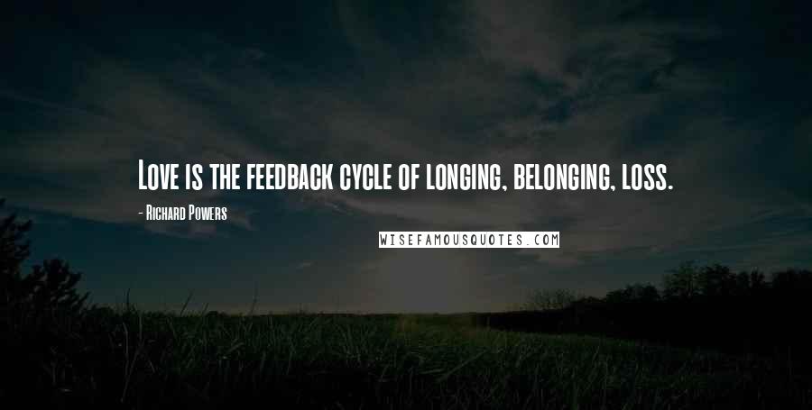 Richard Powers Quotes: Love is the feedback cycle of longing, belonging, loss.