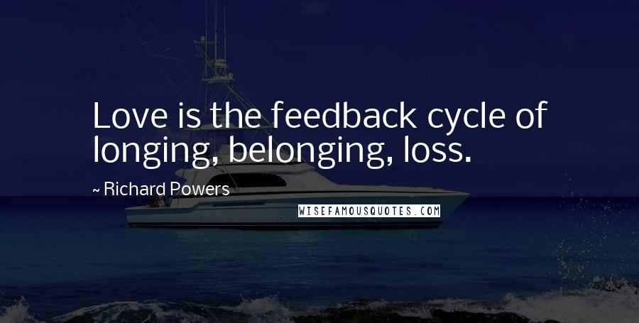 Richard Powers Quotes: Love is the feedback cycle of longing, belonging, loss.