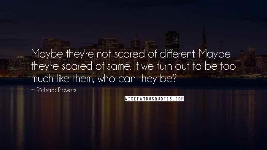 Richard Powers Quotes: Maybe they're not scared of different. Maybe they're scared of same. If we turn out to be too much like them, who can they be?