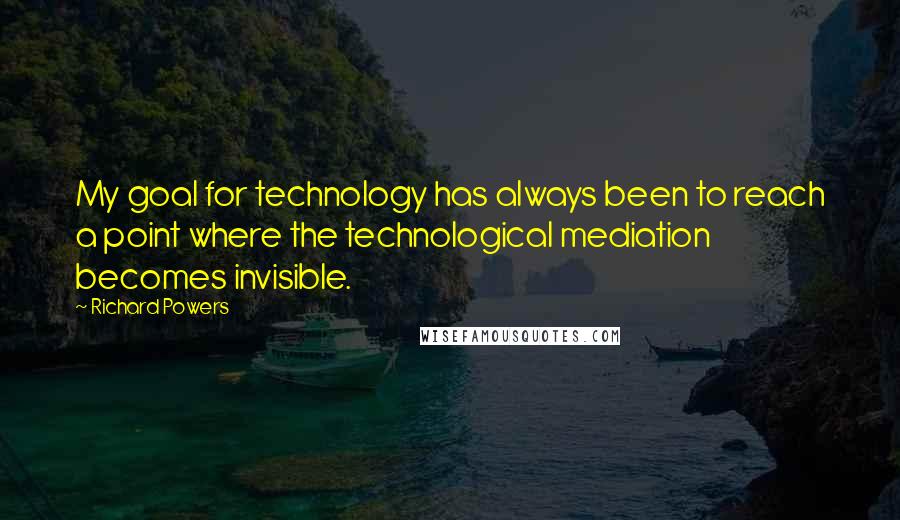 Richard Powers Quotes: My goal for technology has always been to reach a point where the technological mediation becomes invisible.