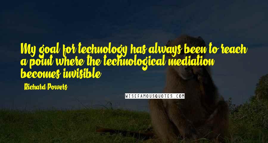 Richard Powers Quotes: My goal for technology has always been to reach a point where the technological mediation becomes invisible.