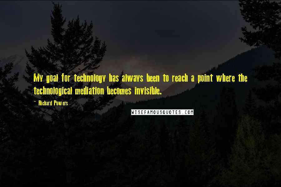 Richard Powers Quotes: My goal for technology has always been to reach a point where the technological mediation becomes invisible.