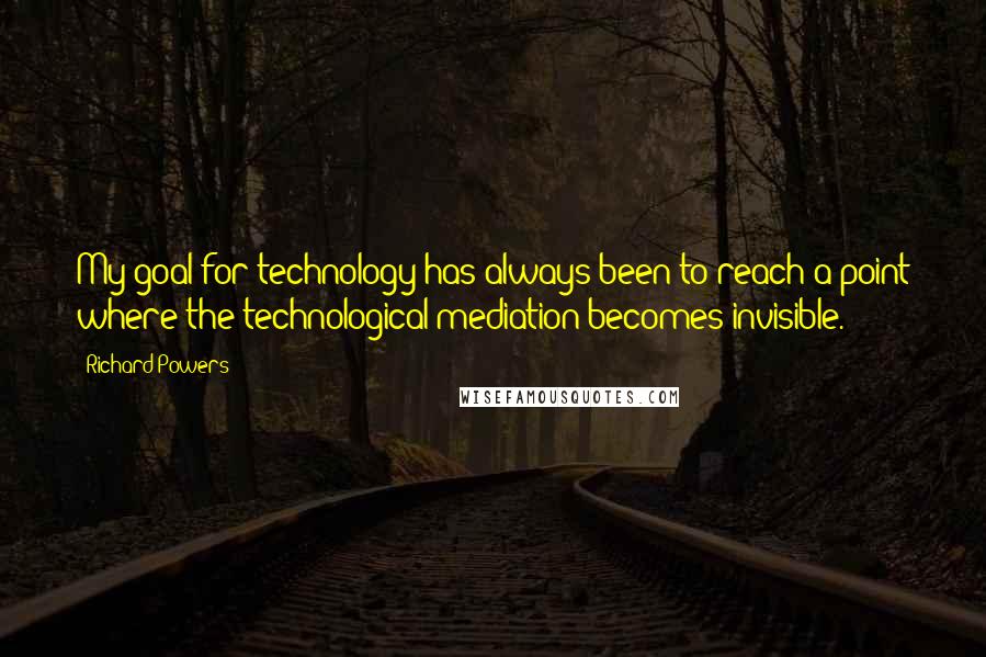 Richard Powers Quotes: My goal for technology has always been to reach a point where the technological mediation becomes invisible.