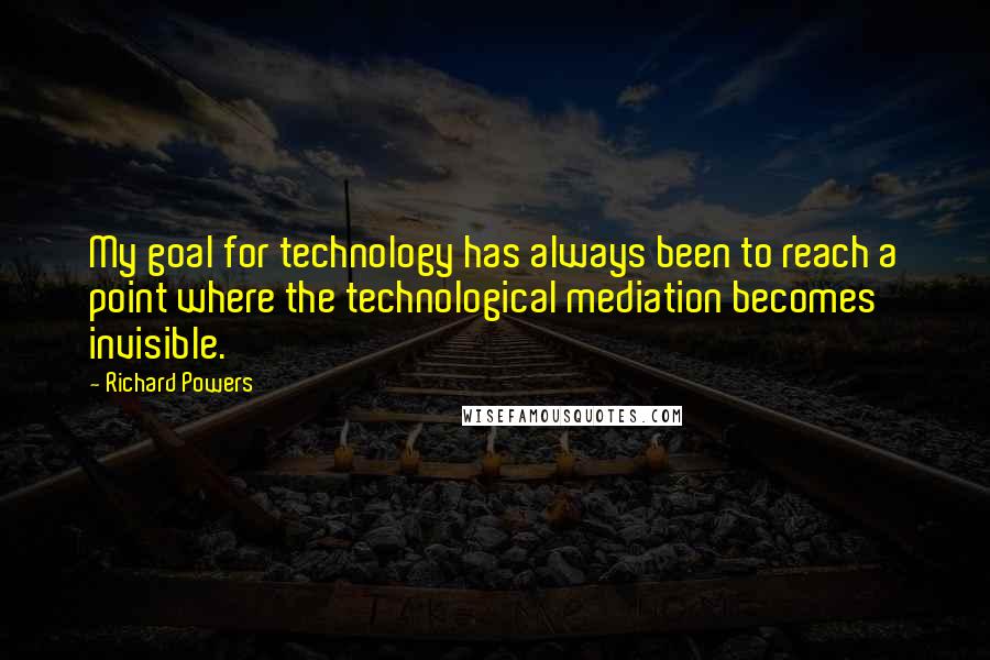 Richard Powers Quotes: My goal for technology has always been to reach a point where the technological mediation becomes invisible.