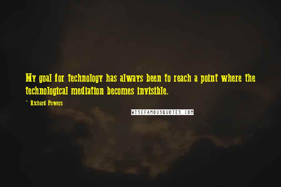 Richard Powers Quotes: My goal for technology has always been to reach a point where the technological mediation becomes invisible.