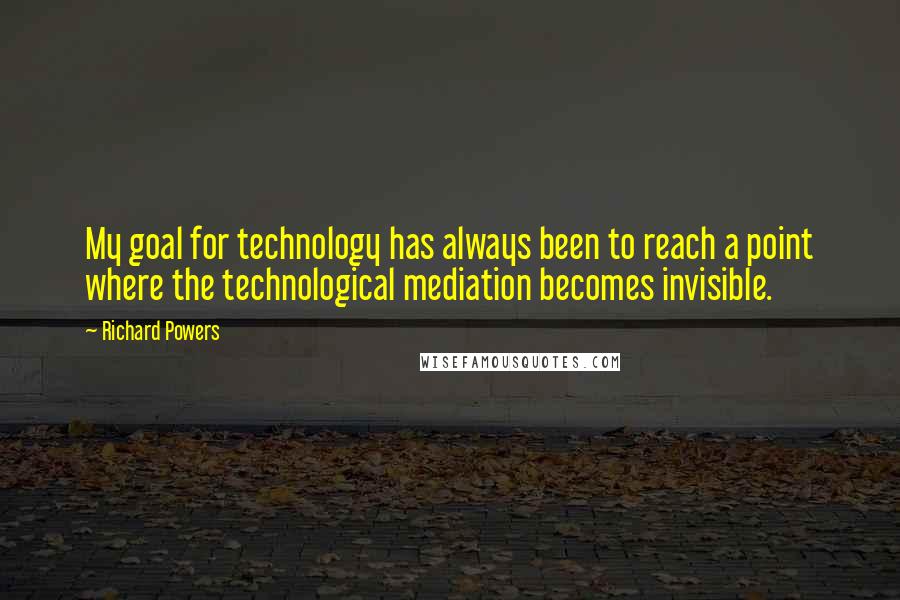 Richard Powers Quotes: My goal for technology has always been to reach a point where the technological mediation becomes invisible.