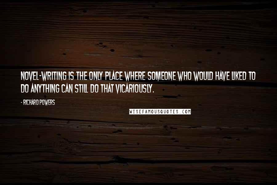 Richard Powers Quotes: Novel-writing is the only place where someone who would have liked to do anything can still do that vicariously.