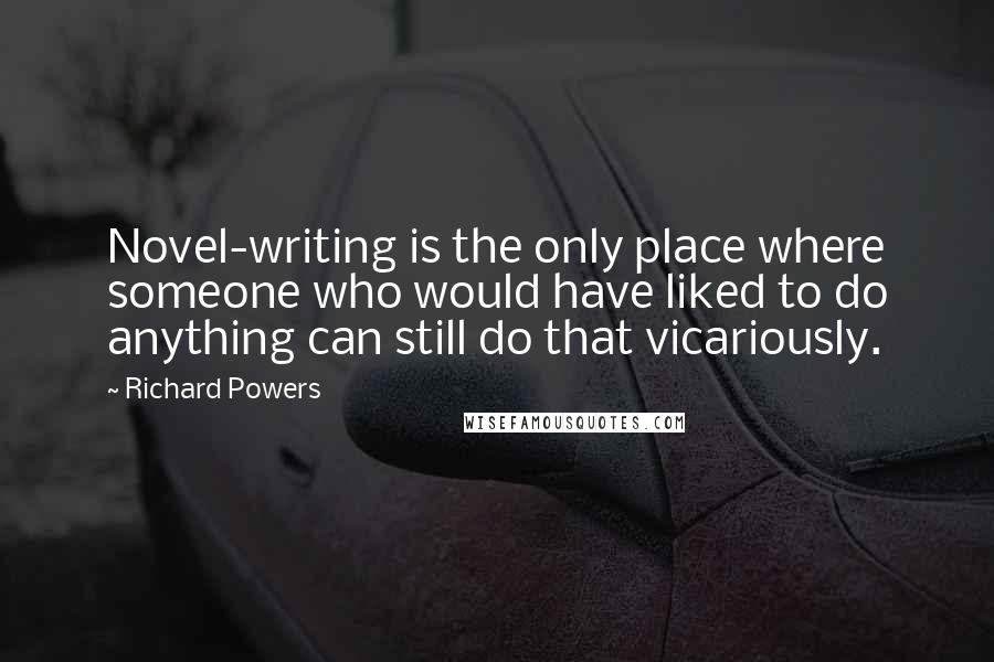 Richard Powers Quotes: Novel-writing is the only place where someone who would have liked to do anything can still do that vicariously.