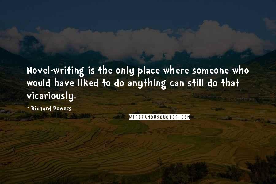 Richard Powers Quotes: Novel-writing is the only place where someone who would have liked to do anything can still do that vicariously.