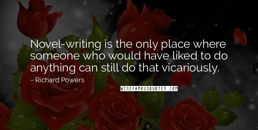 Richard Powers Quotes: Novel-writing is the only place where someone who would have liked to do anything can still do that vicariously.