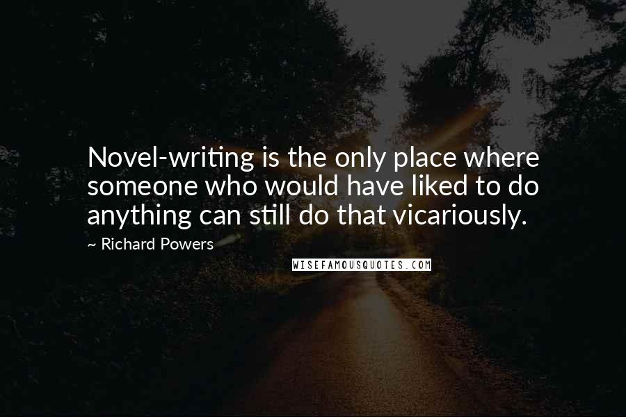 Richard Powers Quotes: Novel-writing is the only place where someone who would have liked to do anything can still do that vicariously.