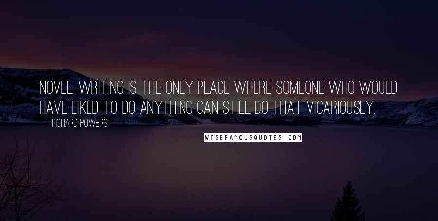 Richard Powers Quotes: Novel-writing is the only place where someone who would have liked to do anything can still do that vicariously.