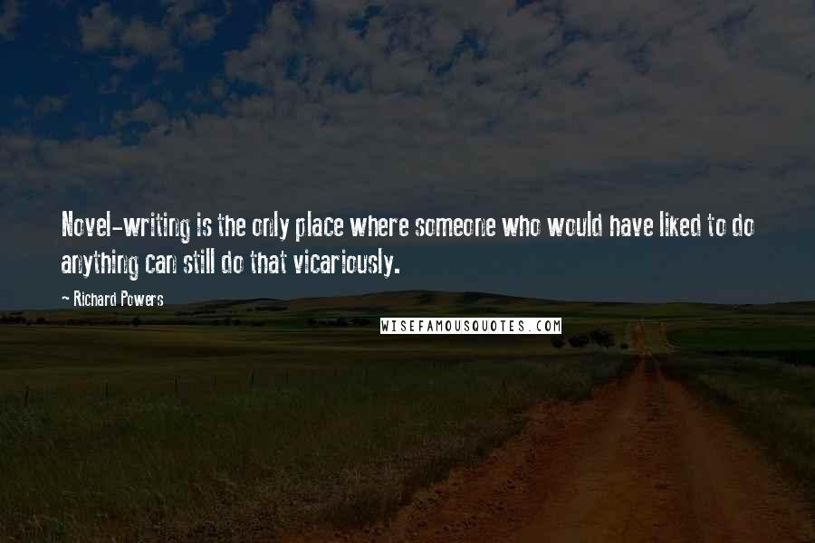 Richard Powers Quotes: Novel-writing is the only place where someone who would have liked to do anything can still do that vicariously.