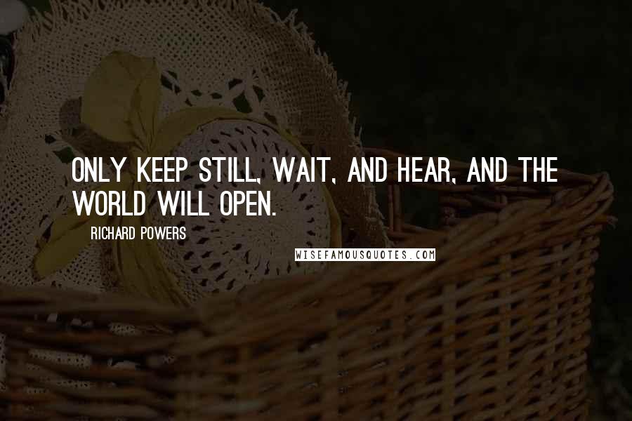 Richard Powers Quotes: Only keep still, wait, and hear, and the world will open.