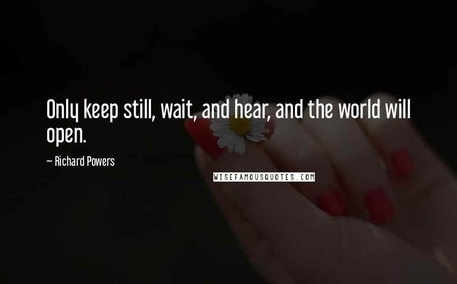 Richard Powers Quotes: Only keep still, wait, and hear, and the world will open.