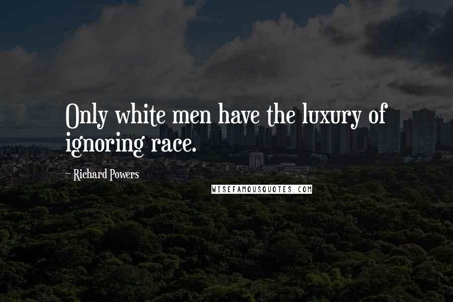Richard Powers Quotes: Only white men have the luxury of ignoring race.