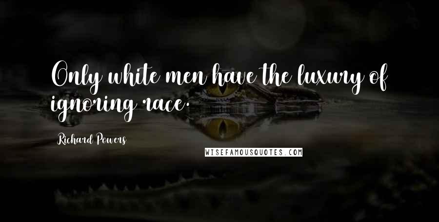 Richard Powers Quotes: Only white men have the luxury of ignoring race.