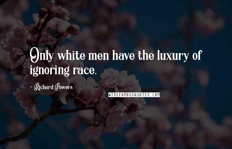 Richard Powers Quotes: Only white men have the luxury of ignoring race.