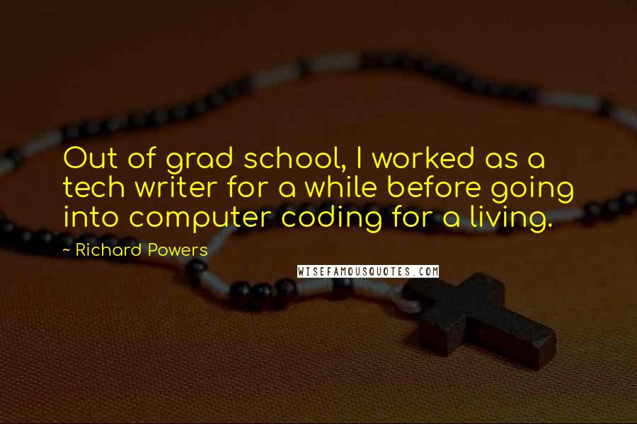 Richard Powers Quotes: Out of grad school, I worked as a tech writer for a while before going into computer coding for a living.