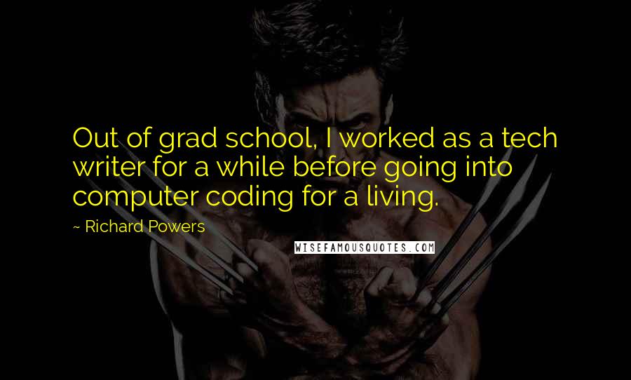 Richard Powers Quotes: Out of grad school, I worked as a tech writer for a while before going into computer coding for a living.