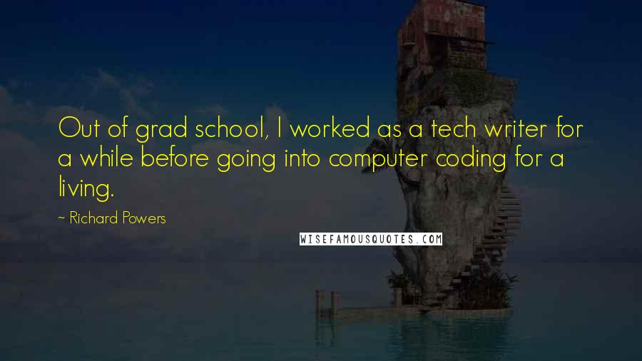 Richard Powers Quotes: Out of grad school, I worked as a tech writer for a while before going into computer coding for a living.