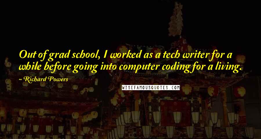 Richard Powers Quotes: Out of grad school, I worked as a tech writer for a while before going into computer coding for a living.