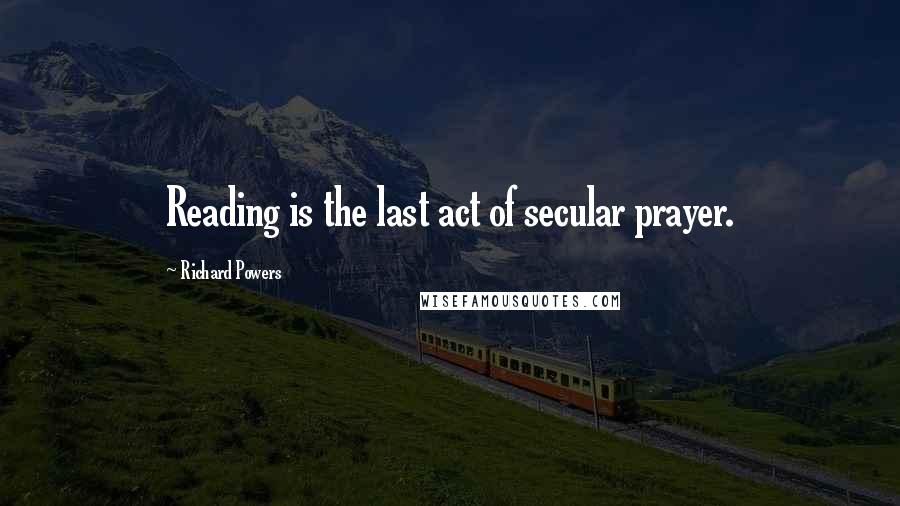 Richard Powers Quotes: Reading is the last act of secular prayer.