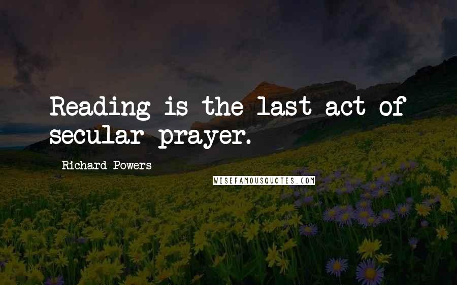 Richard Powers Quotes: Reading is the last act of secular prayer.