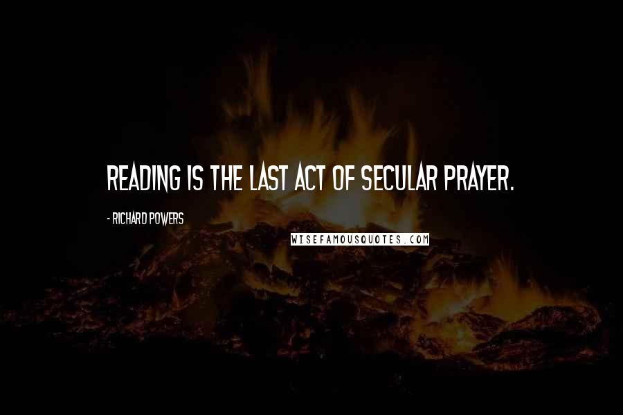 Richard Powers Quotes: Reading is the last act of secular prayer.