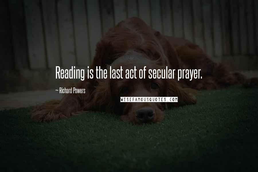 Richard Powers Quotes: Reading is the last act of secular prayer.