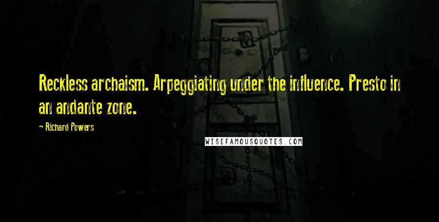 Richard Powers Quotes: Reckless archaism. Arpeggiating under the influence. Presto in an andante zone.